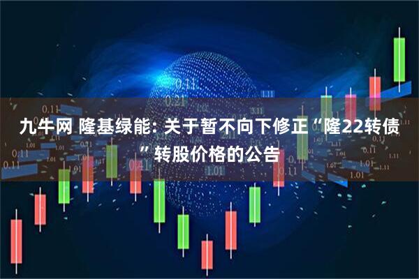 九牛网 隆基绿能: 关于暂不向下修正“隆22转债”转股价格的公告