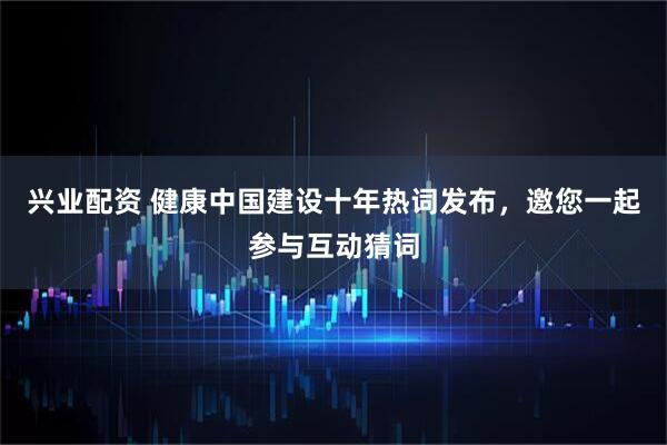 兴业配资 健康中国建设十年热词发布，邀您一起参与互动猜词