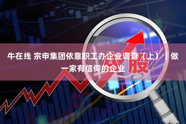 牛在线 宗申集团依靠职工办企业调查（上）｜做一家有信仰的企业