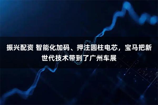 振兴配资 智能化加码、押注圆柱电芯，宝马把新世代技术带到了广州车展