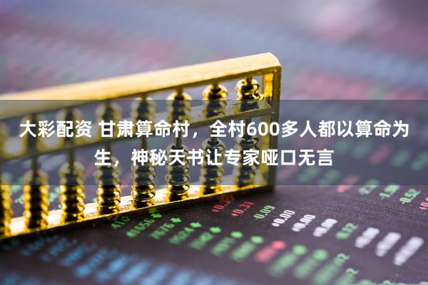 大彩配资 甘肃算命村，全村600多人都以算命为生，神秘天书让专家哑口无言