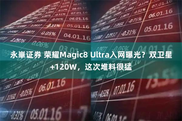 永崋证券 荣耀Magic8 Ultra入网曝光？双卫星+120W，这次堆料很猛