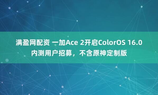 满盈网配资 一加Ace 2开启ColorOS 16.0内测用户招募,不含原神定制版