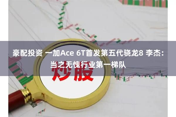 豪配投资 一加Ace 6T首发第五代骁龙8 李杰：当之无愧行业第一梯队