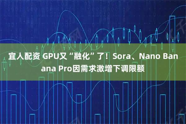 宜人配资 GPU又“融化”了！Sora、Nano Banana Pro因需求激增下调限额