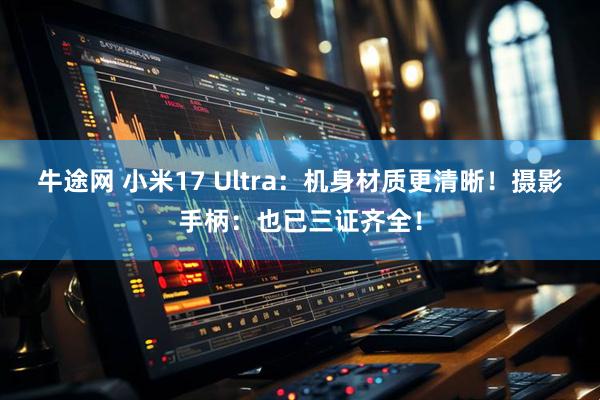 牛途网 小米17 Ultra：机身材质更清晰！摄影手柄：也已三证齐全！
