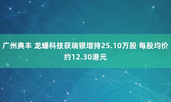 广州典丰 龙蟠科技获瑞银增持25.10万股 每股均价约12.30港元