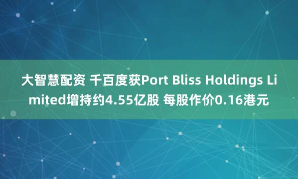 大智慧配资 千百度获Port Bliss Holdings Limited增持约4.55亿股 每股作价0.16港元