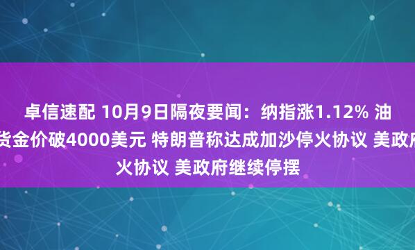 卓信速配 10月9日隔夜要闻：纳指涨1.12% 油价走高 现货金价破4000美元 特朗普称达成加沙停火协议 美政府继续停摆