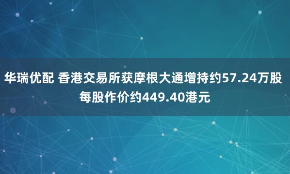 华瑞优配 香港交易所获摩根大通增持约57.24万股 每股作价约449.40港元