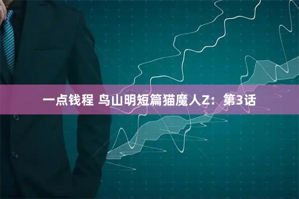 一点钱程 鸟山明短篇猫魔人Z：第3话