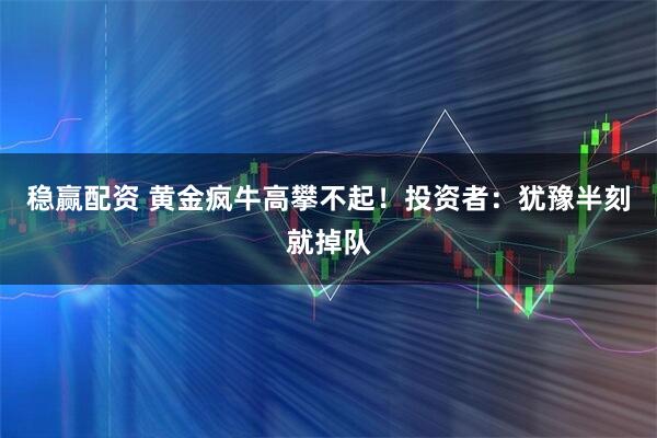 稳赢配资 黄金疯牛高攀不起！投资者：犹豫半刻就掉队