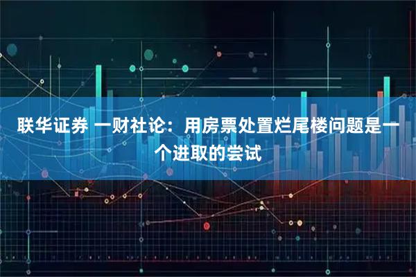 联华证券 一财社论：用房票处置烂尾楼问题是一个进取的尝试