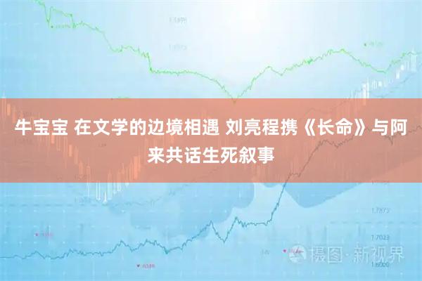 牛宝宝 在文学的边境相遇 刘亮程携《长命》与阿来共话生死叙事