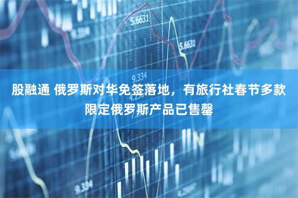 股融通 俄罗斯对华免签落地，有旅行社春节多款限定俄罗斯产品已售罄