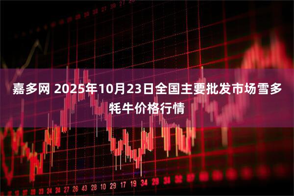 嘉多网 2025年10月23日全国主要批发市场雪多牦牛价格行情