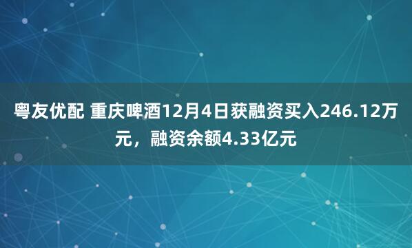 粤友优配 重庆啤酒12月4日获融资买入246.12万元，融资余额4.33亿元