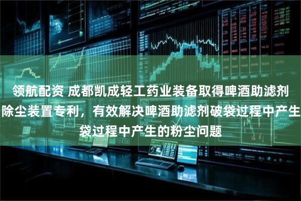 领航配资 成都凯成轻工药业装备取得啤酒助滤剂破袋设备用除尘装置专利，有效解决啤酒助滤剂破袋过程中产生的粉尘问题