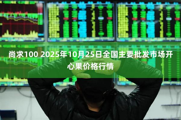 尚求100 2025年10月25日全国主要批发市场开心果价格行情