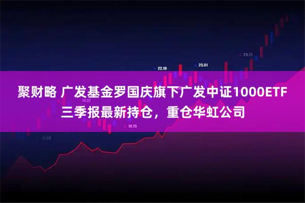 聚财略 广发基金罗国庆旗下广发中证1000ETF三季报最新持仓,重仓华虹公司