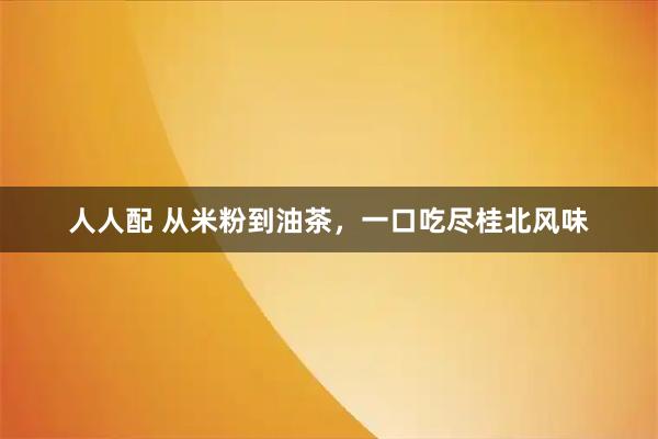 人人配 从米粉到油茶,一口吃尽桂北风味