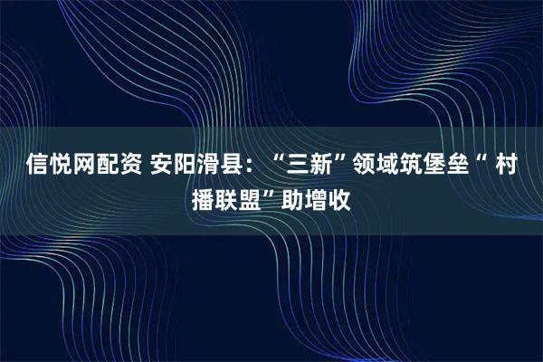 信悦网配资 安阳滑县:“三新”领域筑堡垒“ 村播联盟”助增收