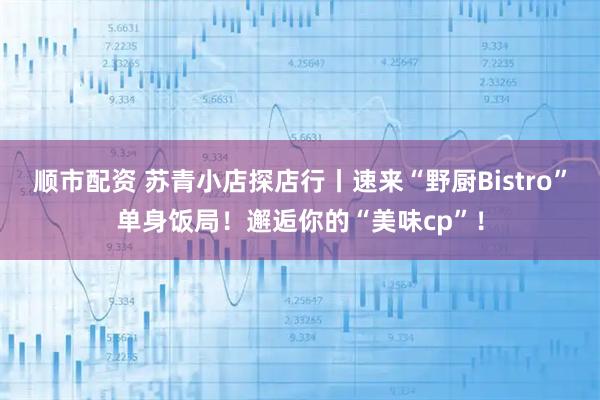 顺市配资 苏青小店探店行丨速来“野厨Bistro”单身饭局!邂逅你的“美味cp”!