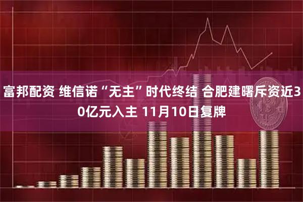 富邦配资 维信诺“无主”时代终结 合肥建曙斥资近30亿元入主 11月10日复牌