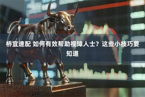 桥宜速配 如何有效帮助视障人士?这些小技巧要知道