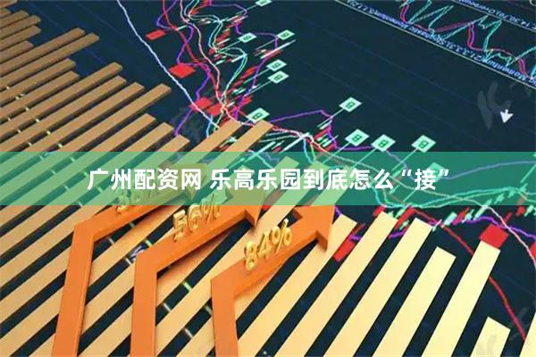 广州配资网 乐高乐园到底怎么“接”