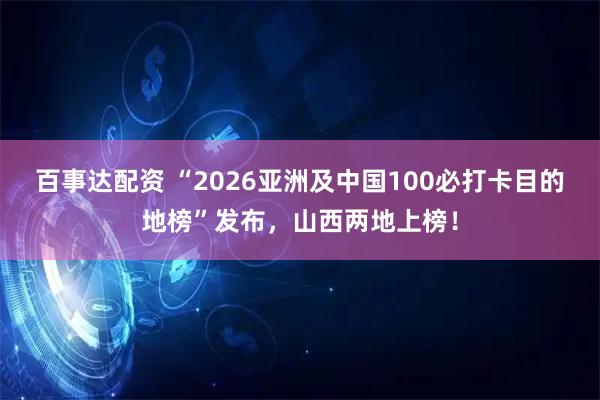 百事达配资 “2026亚洲及中国100必打卡目的地榜”发布,山西两地上榜!