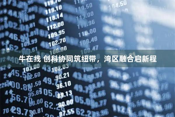 牛在线 创科协同筑纽带,湾区融合启新程