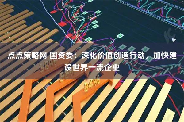 点点策略网 国资委：深化价值创造行动，加快建设世界一流企业