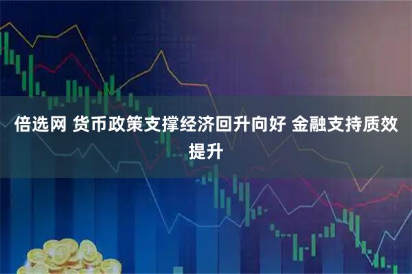 倍选网 货币政策支撑经济回升向好 金融支持质效提升