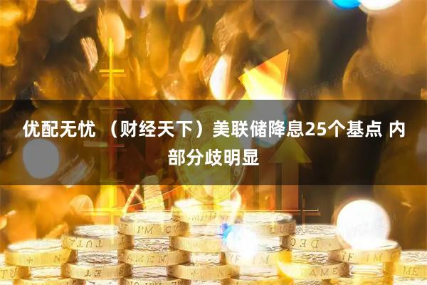 优配无忧 (财经天下)美联储降息25个基点 内部分歧明显