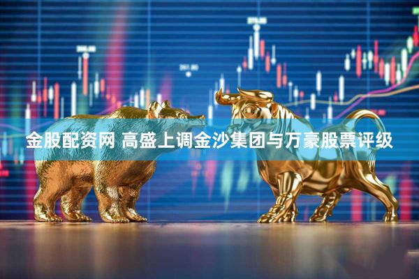 金股配资网 高盛上调金沙集团与万豪股票评级