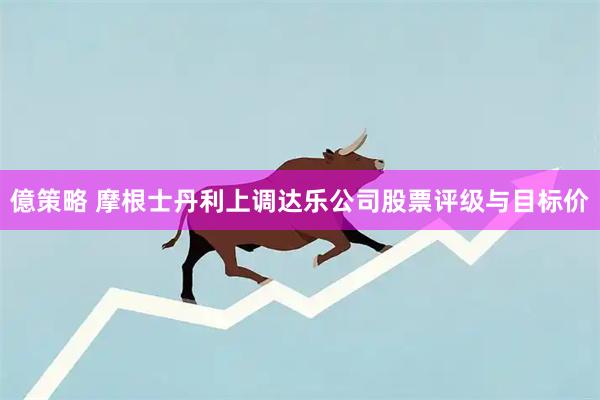 億策略 摩根士丹利上调达乐公司股票评级与目标价