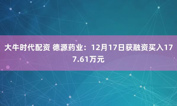 大牛时代配资 德源药业:12月17日获融资买入177.61万元