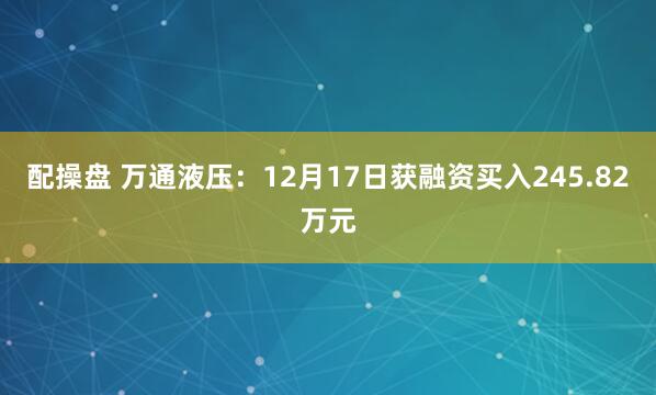 配操盘 万通液压：12月17日获融资买入245.82万元