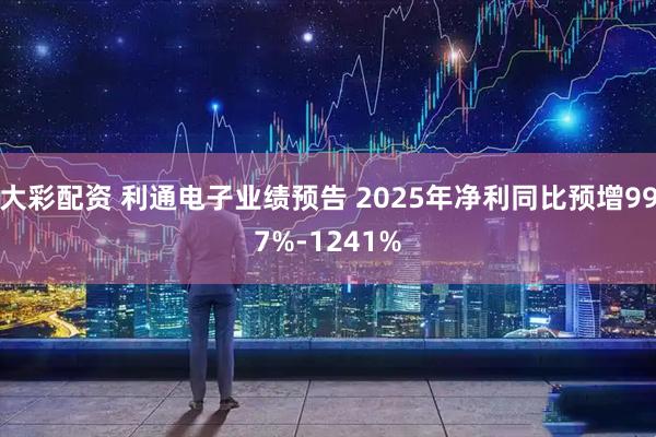 大彩配资 利通电子业绩预告 2025年净利同比预增997%-1241%