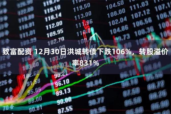 致富配资 12月30日洪城转债下跌106%，转股溢价率831%