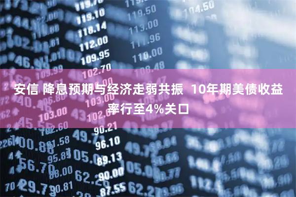 安信 降息预期与经济走弱共振  10年期美债收益率行至4%关口