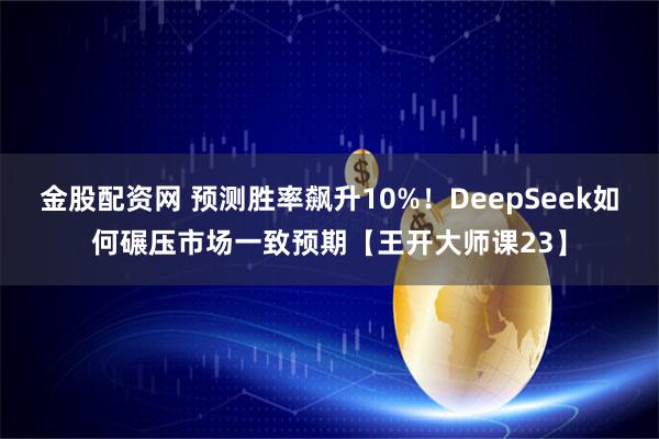 金股配资网 预测胜率飙升10%!DeepSeek如何碾压市场一致预期【王开大师课23】
