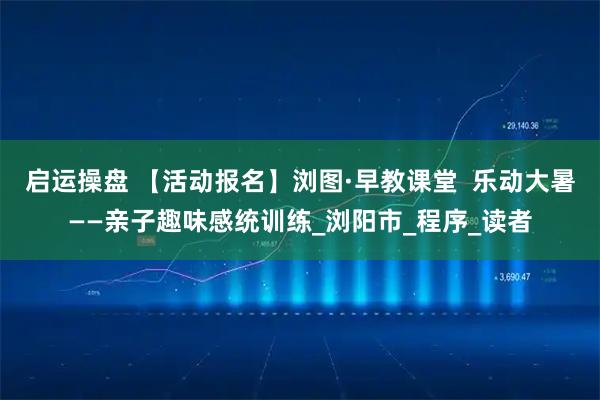 启运操盘 【活动报名】浏图·早教课堂 乐动大暑——亲子趣味感统训练_浏阳市_程序_读者