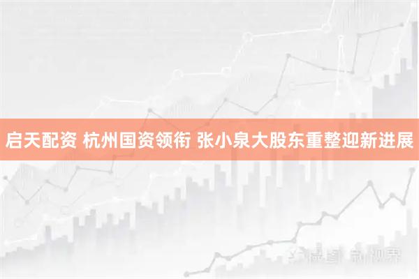 启天配资 杭州国资领衔 张小泉大股东重整迎新进展