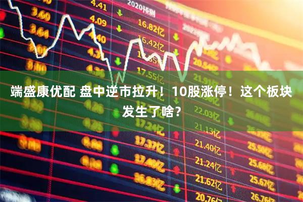 端盛康优配 盘中逆市拉升！10股涨停！这个板块发生了啥？