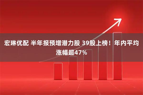 宏琳优配 半年报预增潜力股 39股上榜！年内平均涨幅超47%