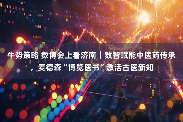 牛势策略 数博会上看济南|数智赋能中医药传承,麦德森“博览医书”激活古医新知